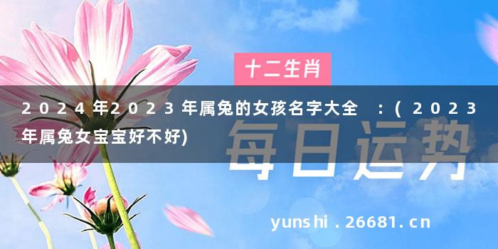 2024年2023年属兔的女孩名字大全 :(2023年属兔女宝宝好不好)
